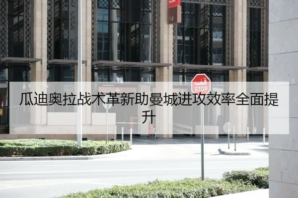 瓜迪奥拉战术革新助曼城进攻效率全面提升